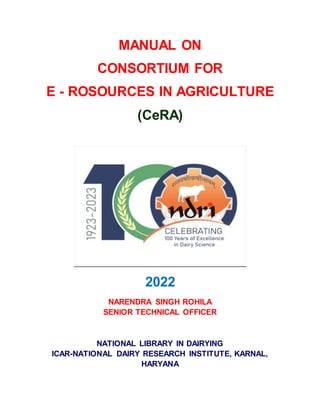 MANUAL ON
CONSORTIUM FOR
E - ROSOURCES IN AGRICULTURE
(CeRA)
2022
NARENDRA SINGH ROHILA
SENIOR TECHNICAL OFFICER
NATIONAL LIBRARY IN DAIRYING
ICAR-NATIONAL DAIRY RESEARCH INSTITUTE, KARNAL,
HARYANA
 