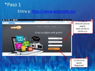 *Paso 1Entra a: http://www.webnode.es/1.1 Elige la dirección para tu pagina web, escribe tu correo y tu contraseña1.2 Clic en la opción “Regístrate”