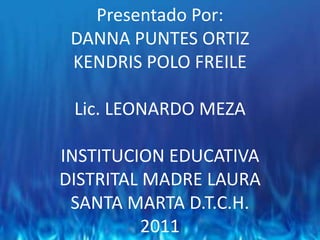 Presentado Por:DANNA PUNTES ORTIZKENDRIS POLO FREILELic. LEONARDO MEZAINSTITUCION EDUCATIVA DISTRITAL MADRE LAURASANTA MARTA D.T.C.H.2011