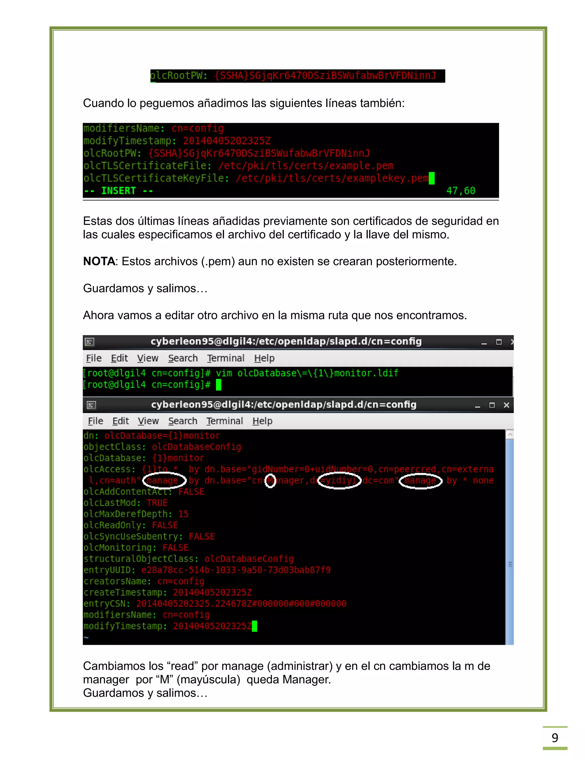 9
Cuando lo peguemos añadimos las siguientes líneas también:
Estas dos últimas líneas añadidas previamente son certificados de seguridad en
las cuales especificamos el archivo del certificado y la llave del mismo.
NOTA: Estos archivos (.pem) aun no existen se crearan posteriormente.
Guardamos y salimos…
Ahora vamos a editar otro archivo en la misma ruta que nos encontramos.
Cambiamos los “read” por manage (administrar) y en el cn cambiamos la m de
manager por “M” (mayúscula) queda Manager.
Guardamos y salimos…
 