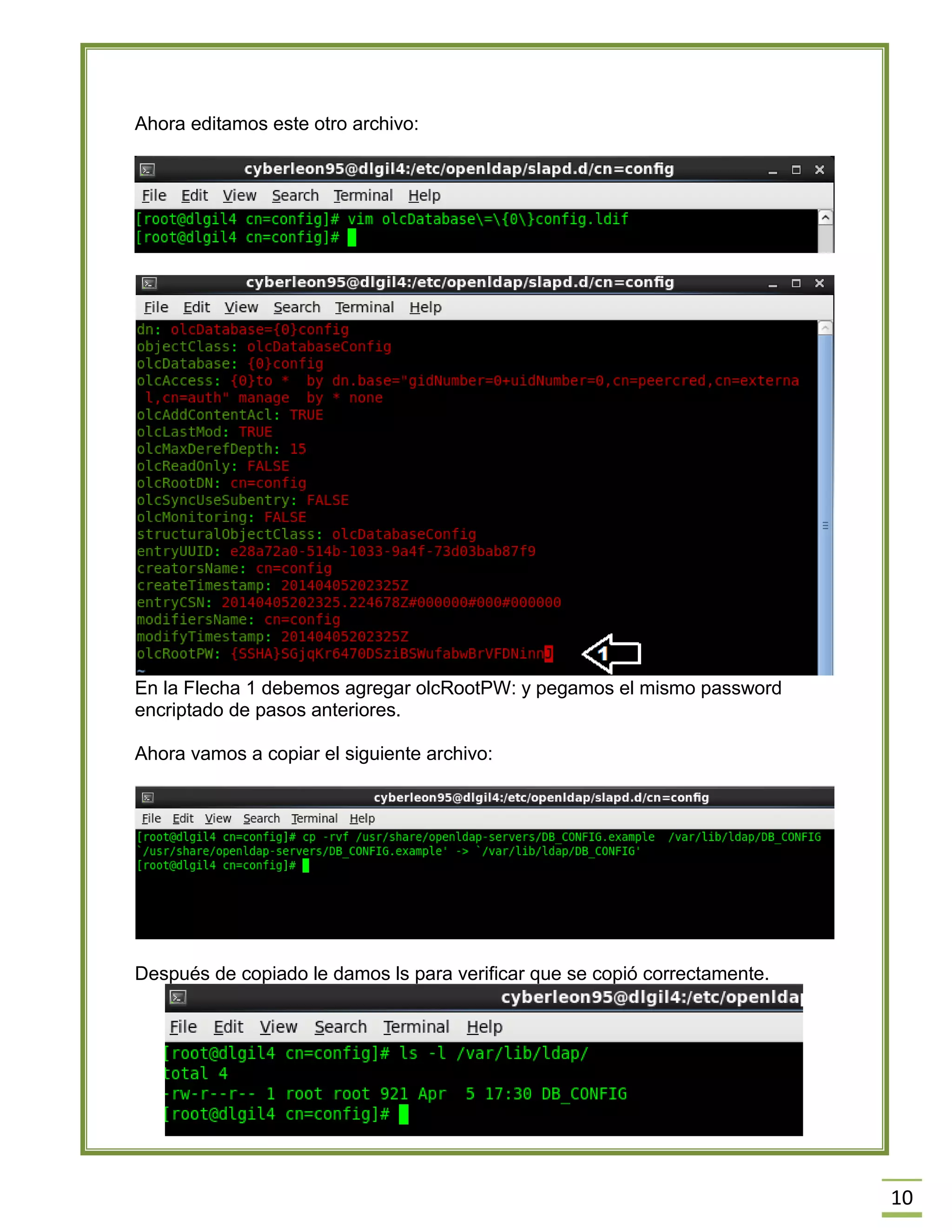 10
Ahora editamos este otro archivo:
En la Flecha 1 debemos agregar olcRootPW: y pegamos el mismo password
encriptado de pasos anteriores.
Ahora vamos a copiar el siguiente archivo:
Después de copiado le damos ls para verificar que se copió correctamente.
 
