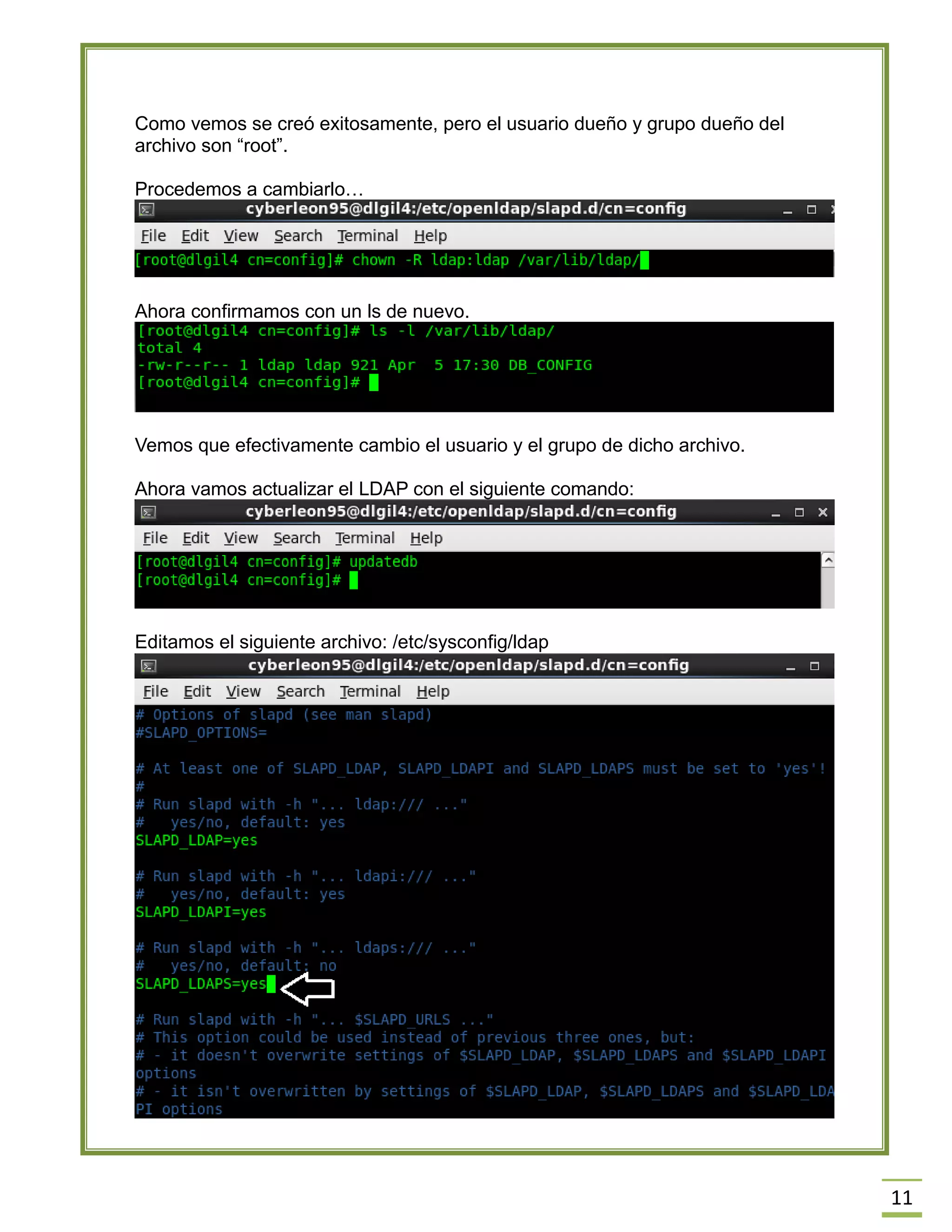 11
Como vemos se creó exitosamente, pero el usuario dueño y grupo dueño del
archivo son “root”.
Procedemos a cambiarlo…
Ahora confirmamos con un ls de nuevo.
Vemos que efectivamente cambio el usuario y el grupo de dicho archivo.
Ahora vamos actualizar el LDAP con el siguiente comando:
Editamos el siguiente archivo: /etc/sysconfig/ldap
 