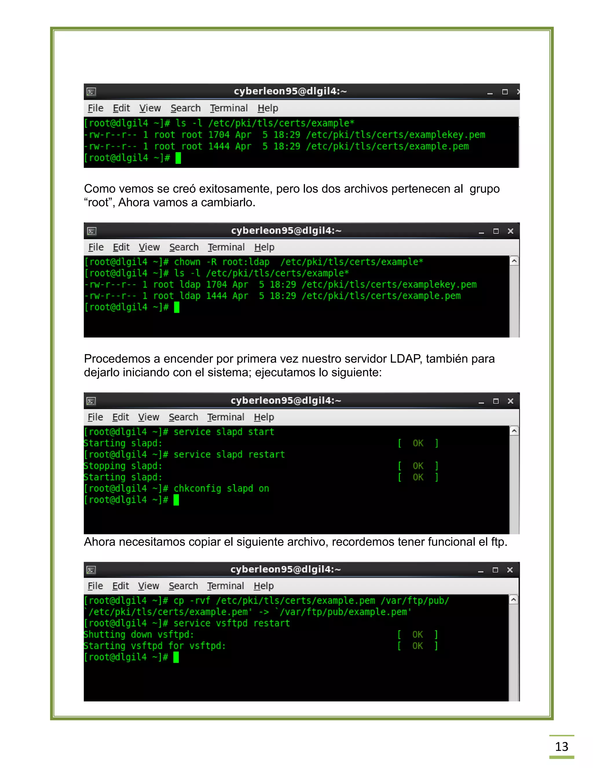 13
Como vemos se creó exitosamente, pero los dos archivos pertenecen al grupo
“root”, Ahora vamos a cambiarlo.
Procedemos a encender por primera vez nuestro servidor LDAP, también para
dejarlo iniciando con el sistema; ejecutamos lo siguiente:
Ahora necesitamos copiar el siguiente archivo, recordemos tener funcional el ftp.
 