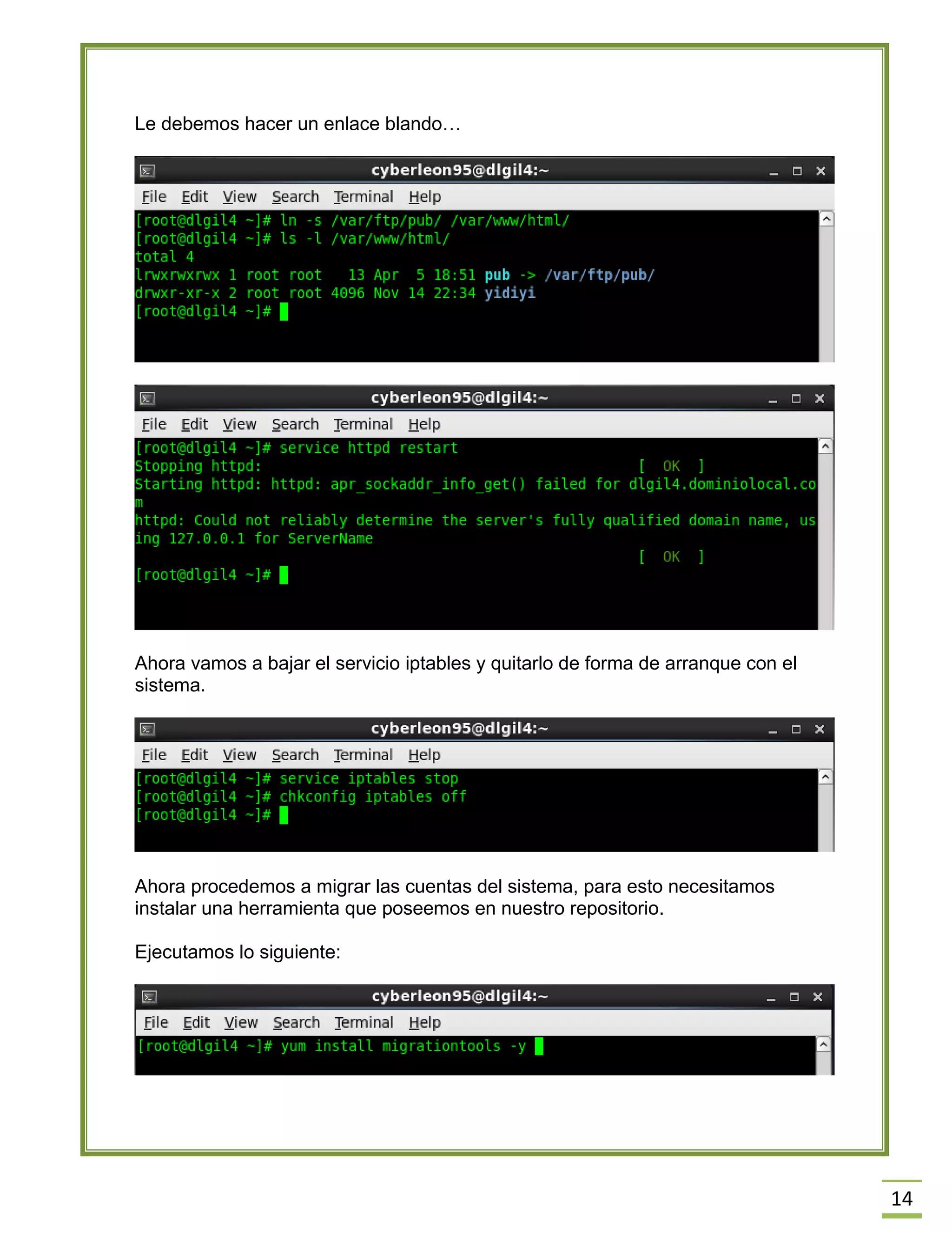 14
Le debemos hacer un enlace blando…
Ahora vamos a bajar el servicio iptables y quitarlo de forma de arranque con el
sistema.
Ahora procedemos a migrar las cuentas del sistema, para esto necesitamos
instalar una herramienta que poseemos en nuestro repositorio.
Ejecutamos lo siguiente:
 
