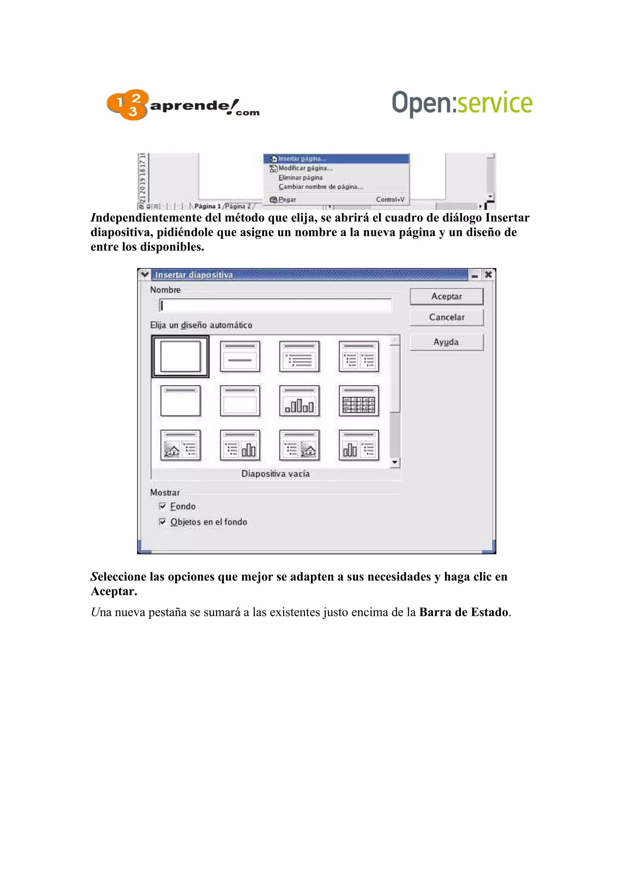 Independientemente del método que elija, se abrirá el cuadro de diálogo Insertar
diapositiva, pidiéndole que asigne un nombre a la nueva página y un diseño de
entre los disponibles.
Seleccione las opciones que mejor se adapten a sus necesidades y haga clic en
Aceptar.
Una nueva pestaña se sumará a las existentes justo encima de la Barra de Estado.
 