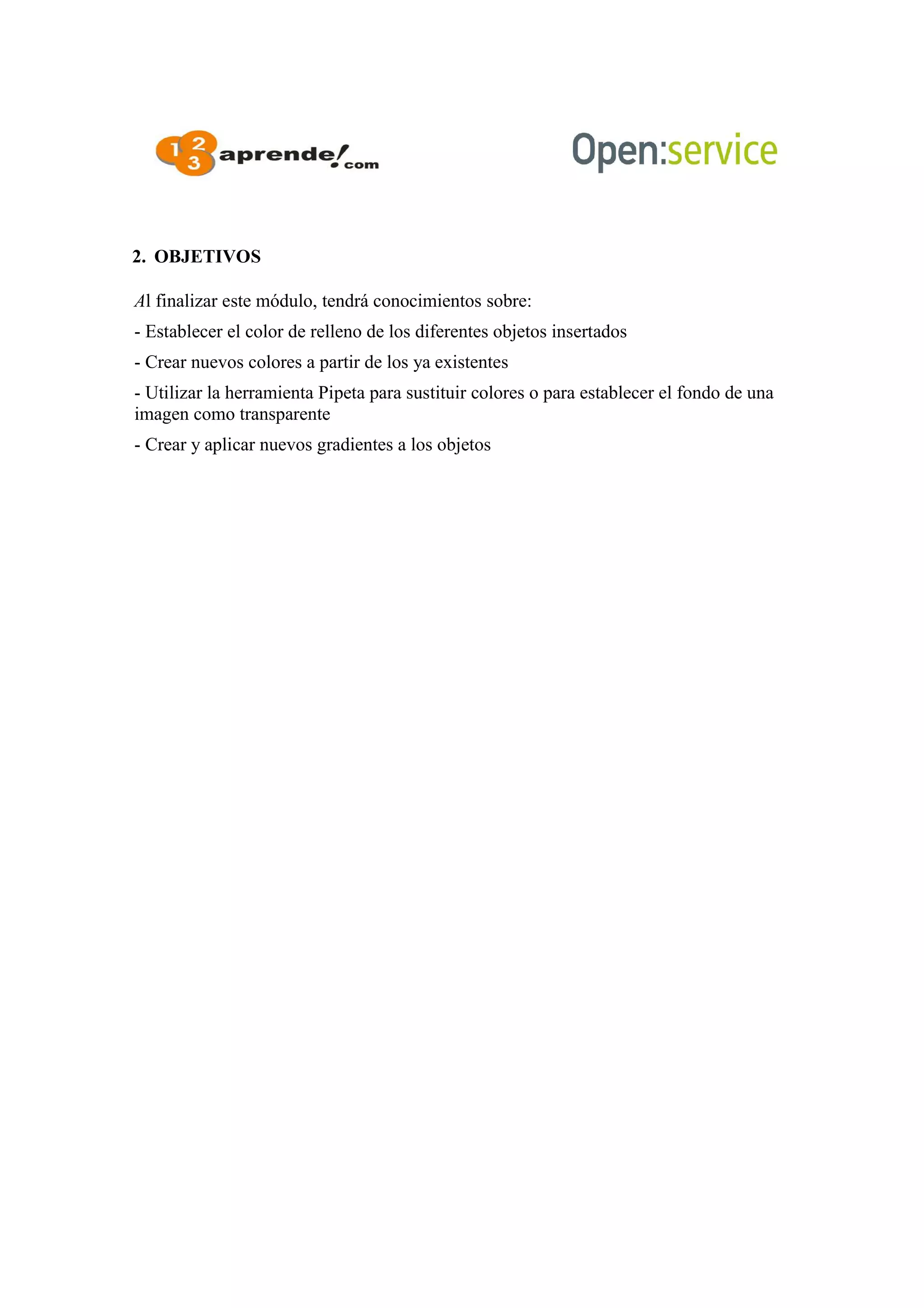 2. OBJETIVOS
Al finalizar este módulo, tendrá conocimientos sobre:
- Establecer el color de relleno de los diferentes objetos insertados
- Crear nuevos colores a partir de los ya existentes
- Utilizar la herramienta Pipeta para sustituir colores o para establecer el fondo de una
imagen como transparente
- Crear y aplicar nuevos gradientes a los objetos
 