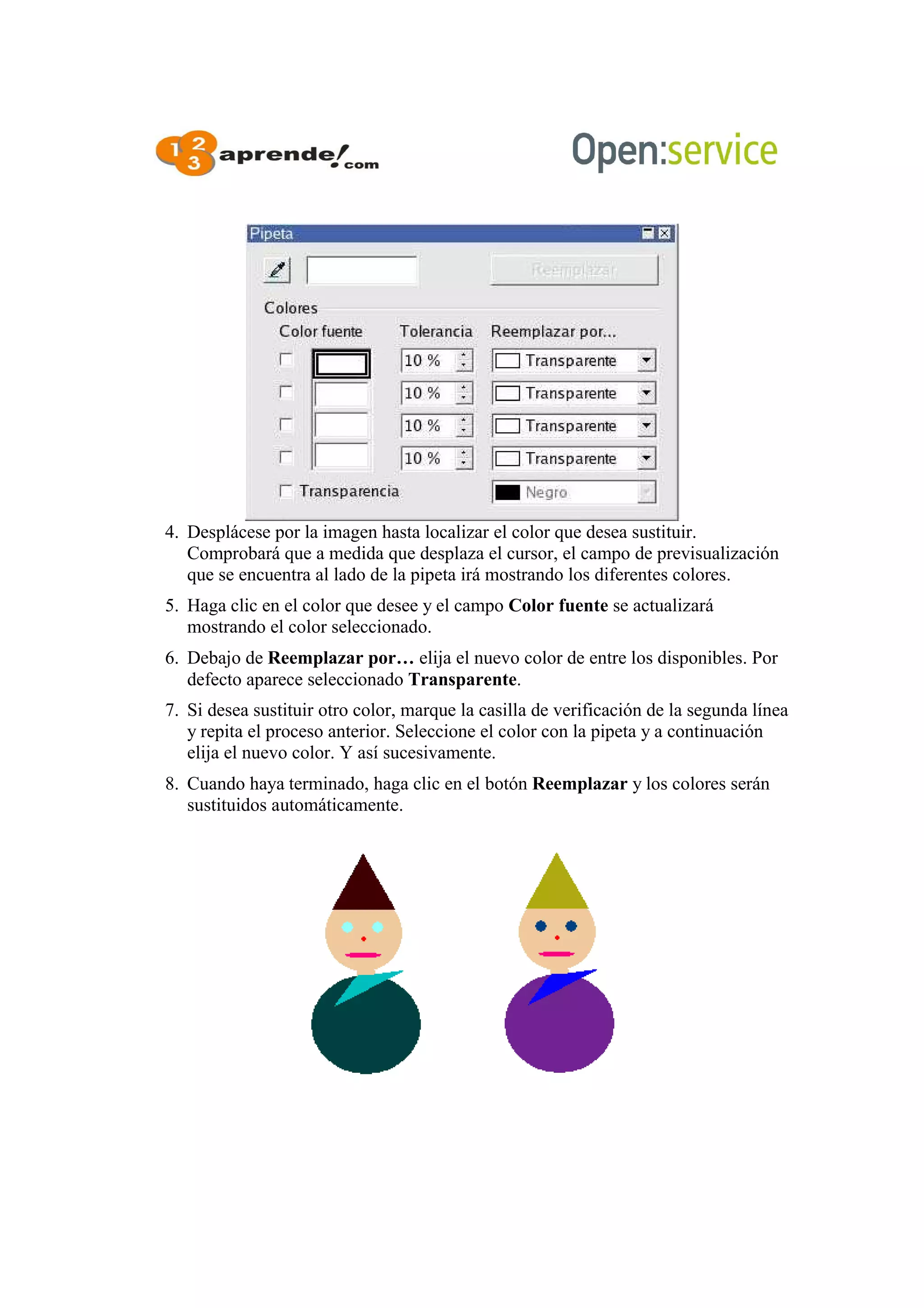 4. Desplácese por la imagen hasta localizar el color que desea sustituir.
Comprobará que a medida que desplaza el cursor, el campo de previsualización
que se encuentra al lado de la pipeta irá mostrando los diferentes colores.
5. Haga clic en el color que desee y el campo Color fuente se actualizará
mostrando el color seleccionado.
6. Debajo de Reemplazar por… elija el nuevo color de entre los disponibles. Por
defecto aparece seleccionado Transparente.
7. Si desea sustituir otro color, marque la casilla de verificación de la segunda línea
y repita el proceso anterior. Seleccione el color con la pipeta y a continuación
elija el nuevo color. Y así sucesivamente.
8. Cuando haya terminado, haga clic en el botón Reemplazar y los colores serán
sustituidos automáticamente.
 