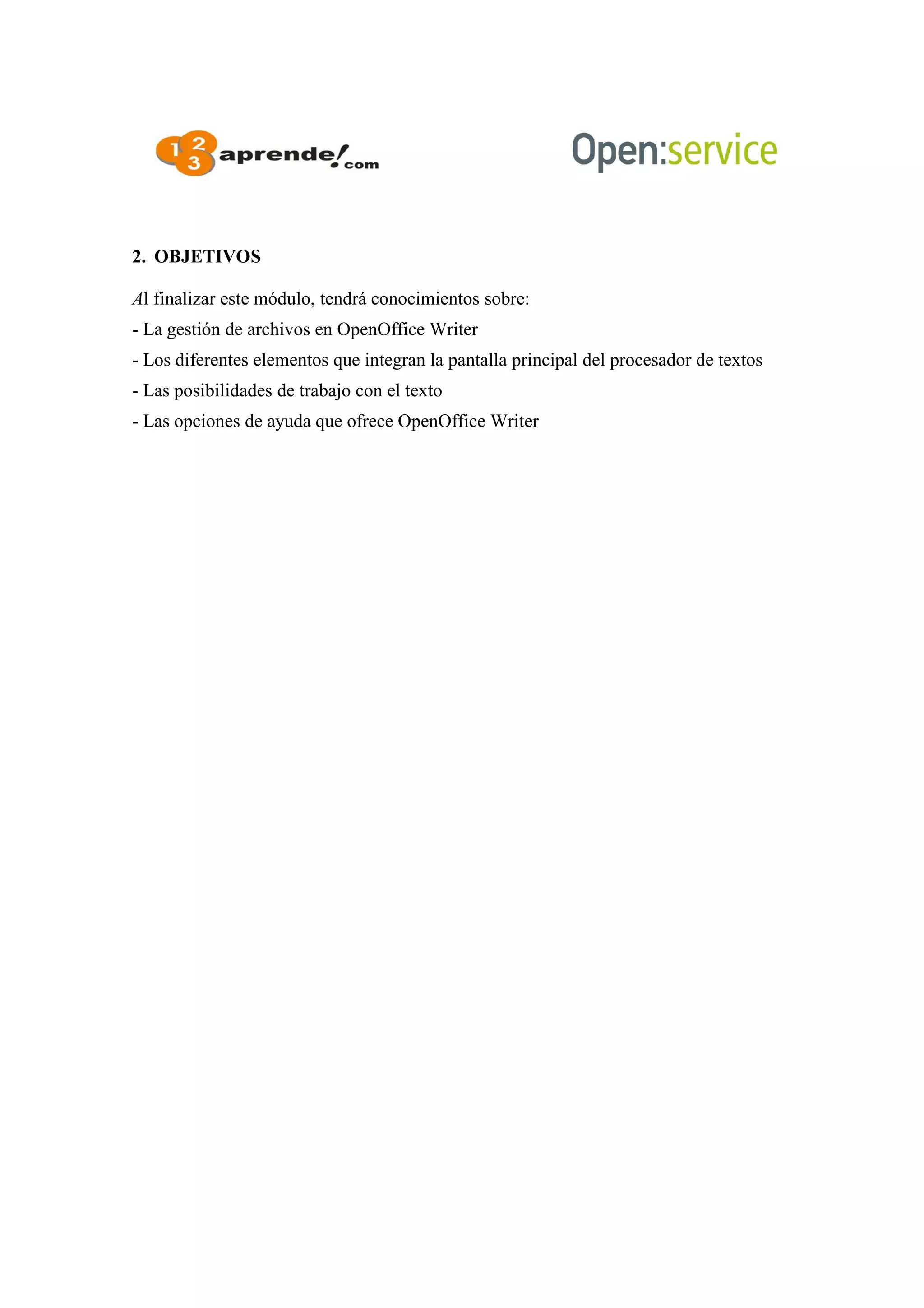 2. OBJETIVOS
Al finalizar este módulo, tendrá conocimientos sobre:
- La gestión de archivos en OpenOffice Writer
- Los diferentes elementos que integran la pantalla principal del procesador de textos
- Las posibilidades de trabajo con el texto
- Las opciones de ayuda que ofrece OpenOffice Writer
 