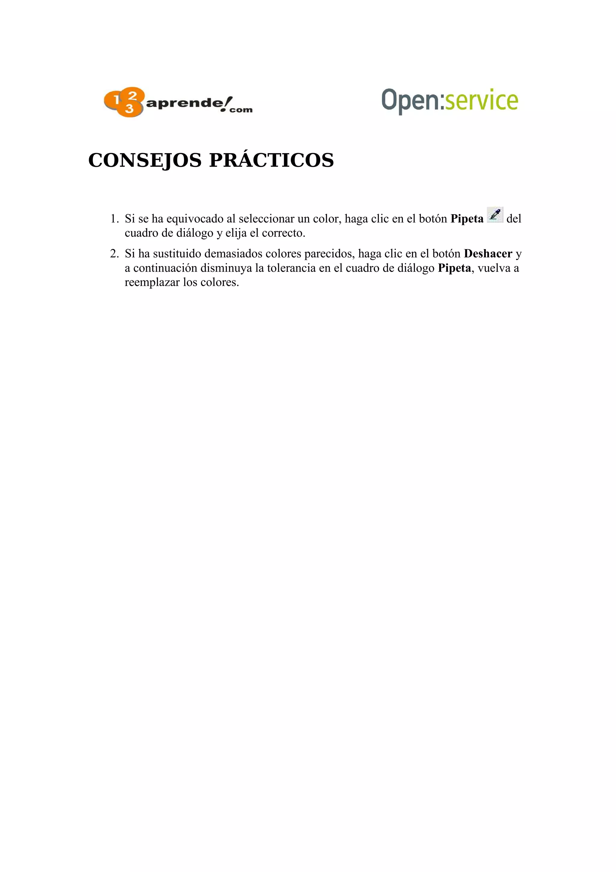 CONSEJOS PRÁCTICOS
1. Si se ha equivocado al seleccionar un color, haga clic en el botón Pipeta del
cuadro de diálogo y elija el correcto.
2. Si ha sustituido demasiados colores parecidos, haga clic en el botón Deshacer y
a continuación disminuya la tolerancia en el cuadro de diálogo Pipeta, vuelva a
reemplazar los colores.
 