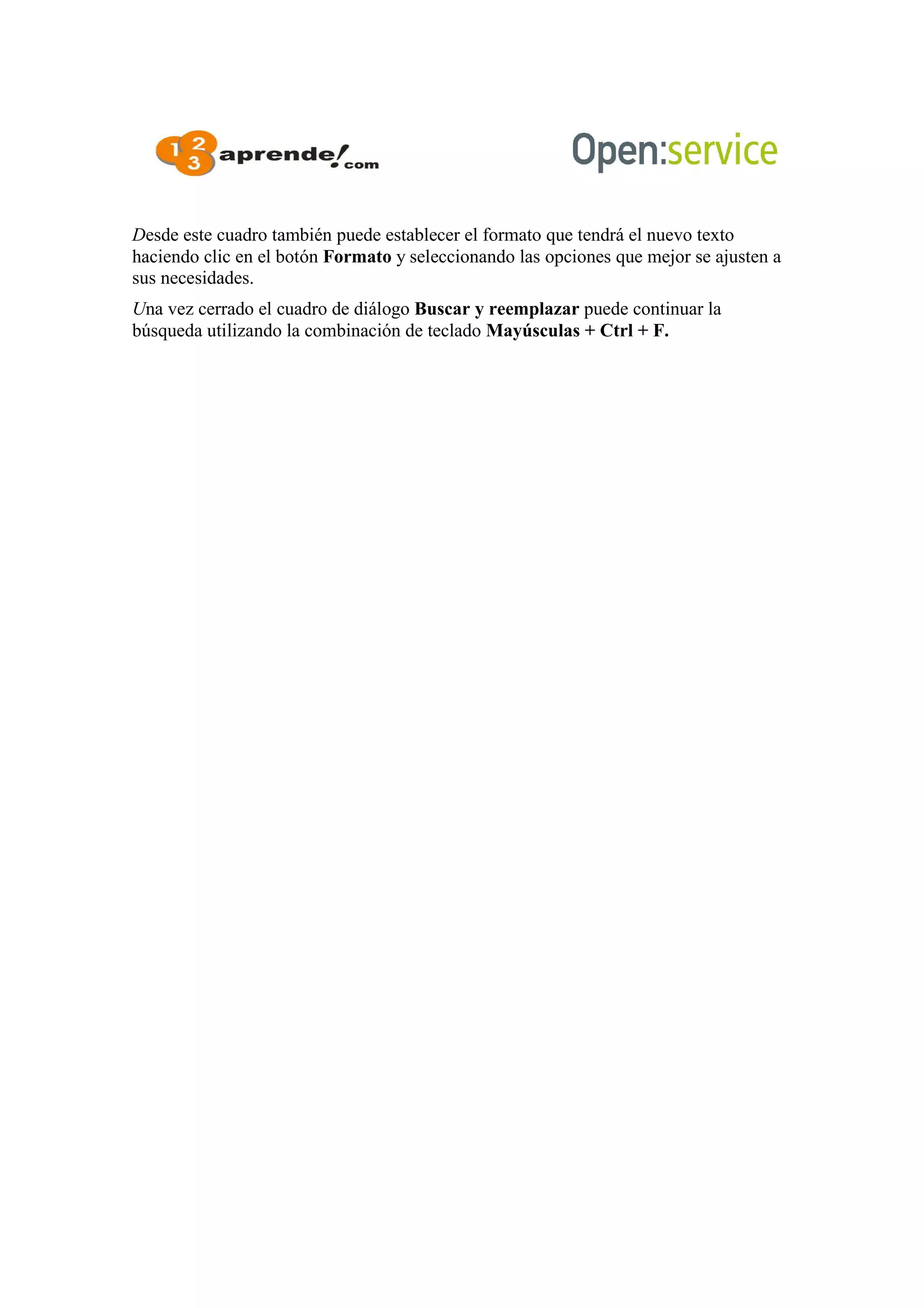 Desde este cuadro también puede establecer el formato que tendrá el nuevo texto
haciendo clic en el botón Formato y seleccionando las opciones que mejor se ajusten a
sus necesidades.
Una vez cerrado el cuadro de diálogo Buscar y reemplazar puede continuar la
búsqueda utilizando la combinación de teclado Mayúsculas + Ctrl + F.
 