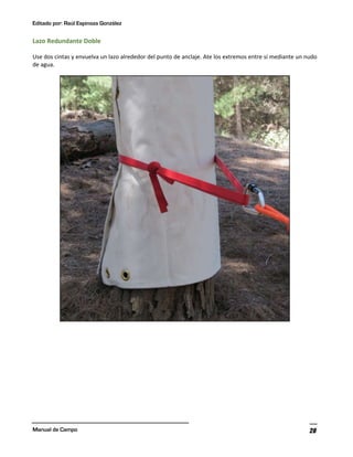 Editado por: Raúl Espinoza González
Manual de Campo 28
Lazo Redundante Doble
Use dos cintas y envuelva un lazo alrededor del punto de anclaje. Ate los extremos entre sí mediante un nudo
de agua.
 