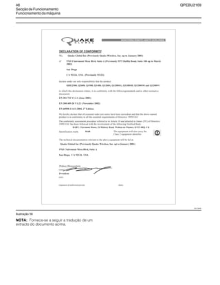 46 QPEBU2109
SecçãodeFuncionamento
Funcionamentodamáquina
Ilustração 56
NOTA: Fornece-se a seguir a tradução de um
extracto do documento acima.
XS1136AB
We hereby declare that all essential radio test suites have been carriedout and that the above named
product is in conformity to all the essential requirements of Directive 1999/5/EC
declare under our sole responsibility that the product
BG L LO A
MONITORING REMOTE ASSETS WORLDWIDE
to which this declaration relates, is in conformity with the followingstandards and/or other normative
documents
The technical documentation relevant to the above equipment will be hel at:
We,
of
Identification mark:
The conformity assessment procedure referred to in Article 10 and detailed in Annex [IV] of Directive
1999/5/EC has been followed with the involvement of the following Notified Body:
The equipment will also carry the
Class 2 equipment identifier
BABT, Claremont House, 34 Molesey Road, Walton-on-Thames, KT12 4RQ, UK
Quake Global Inc (Previously Quake Wireless, Inc. up to January 2001)
9765 Clairemont Mesa Blvd, Suite A
San Diego, CA 92124, USA
EN 301 721 V1.2.1 (June 2001)
EN 300 489-20 V1.2.1 (November 2002)
EN 60950-1/A11:2004, 1st
Edition
Quake Global Inc (Previously Quake Wireless, Inc. up to January 2001)
9765 Clairemont Mesa Blvd, Suite A (Previously 5575 Ruffin Road, Suite 100 up to March
2002)
San Diego
CA 92124, USA (Previously 92123)
QHE2500, Q2000, Q1500, Q1400, Q1200S, Q1200SG, Q1200SH, Q1200SM and Q1200SV
DECLARATION OF CONFORMITY
0168
President
(name)
(title)
(signature of authorised person) (date)
Polina Braunstein
 