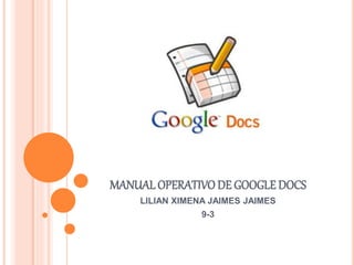 MANUAL OPERATIVO DE GOOGLE DOCS 
LILIAN XIMENA JAIMES JAIMES 
9-3 
 