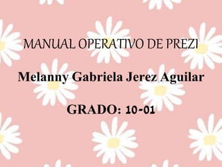 MANUAL OPERATIVO DE PREZI 
Melanny Gabriela Jerez Aguilar 
GRADO: 10-01 
 
