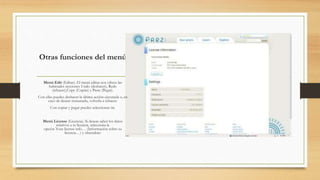 Otras funciones del menú 
Menú Edit (Editar). El menú editar nos ofrece las 
habituales secciones Undo (deshacer), Redo 
(rehacer),Copy (Copiar) y Paste (Pegar). 
Con ellas puedes deshacer la última acción ejecutada o, en 
caso de desear restaurarla, volverla a rehacer. 
Con copiar y pegar puedes seleccionar ón. 
Menú License (Licencia). Si deseas saber los datos 
relativos a tu licencia, selecciona la 
opción Your license info… (Información sobre su 
licencia…) y obtendrás: 
 