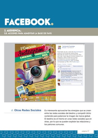 facebook. 
página 37 
Es interesante aprovechar las sinergias que se crean entre las redes sociales del destino y comparti...