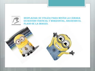 Desplazar: se utiliza para mover la cámara
en sentido vertical y horizontal, siguiendo el
plano de la imagen.