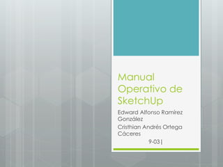 Manual
Operativo de
SketchUp
Edward Alfonso Ramírez
González
Cristhian Andrés Ortega
Cáceres
9-03|
 