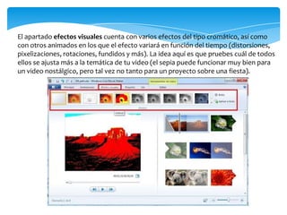 El apartado efectos visuales cuenta con varios efectos del tipo cromático, así como
con otros animados en los que el efecto variará en función del tiempo (distorsiones,
pixelizaciones, rotaciones, fundidos y más). La idea aquí es que pruebes cuál de todos
ellos se ajusta más a la temática de tu video (el sepia puede funcionar muy bien para
un video nostálgico, pero tal vez no tanto para un proyecto sobre una fiesta).
 