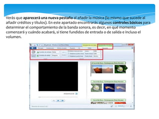 Verás que aparecerá una nueva pestaña al añadir la música (lo mismo que sucede al
añadir créditos y títulos). En este apartado encontrarás algunos controles básicos para
determinar el comportamiento de la banda sonora, es decir, en qué momento
comenzará y cuándo acabará, si tiene fundidos de entrada o de salida e incluso el
volumen.
 