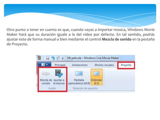 Otro punto a tener en cuenta es que, cuando vayas a importar música, Windows Movie
Maker hará que su duración iguale a la del video por defecto. En tal sentido, podrás
ajustar esto de forma manual o bien mediante el control Mezcla de sonido en la pestaña
de Proyecto.
 