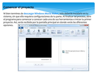 Comenzar el proyecto
Ni bien termines de descargar Windows Movie Maker, solo deberás instalarlo en tu
sistema, sin que ello requiera configuraciones de tu parte. Al finalizar tal proceso, abre
el programa para comenzar a conocer cada una de sus herramientas e iniciar tu primer
proyecto. Así, serás recibido por la pantalla principal en donde verás las diferentes
opciones.
 