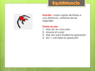 Función : crear copias de líneas a
una distancia uniforme de las
originales
Como se usa :
1. Haz clic en una cara
2. Mueve el cursor
3. Haz clic para finalizar la operación
4. Esc = cancelar la operación
 