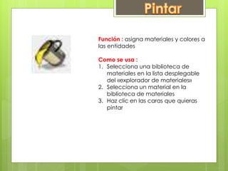Función : asigna materiales y colores a
las entidades
Como se usa :
1. Selecciona una biblioteca de
materiales en la lista desplegable
del «explorador de materiales»
2. Selecciona un material en la
biblioteca de materiales
3. Haz clic en las caras que quieras
pintar
 