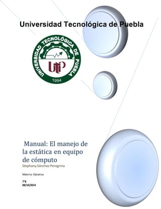 Universidad Tecnológica de Puebla 
Manual: El manejo de 
la esta tica en equipo 
de co mputo 
Stephany Sánchez Peregrina 
Materia: Optativa 
7°B 
08/10/2014 
 