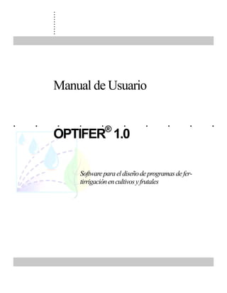 .
        .
        .
        .
        .
        .
        .
        .
        .
        .




        Manual de Usuario

.   .       .   .       .®      .        .        .       .    .
        OPTIFER 1.0

                Software para el diseño de programas de fer-
                tirrigación en cultivos y frutales
 