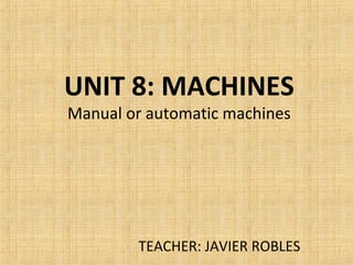 UNIT 8: MACHINES
Manual or automatic machines
TEACHER: JAVIER ROBLES
 