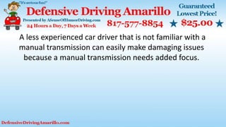 A less experienced car driver that is not familiar with a
manual transmission can easily make damaging issues
because a manual transmission needs added focus.
 