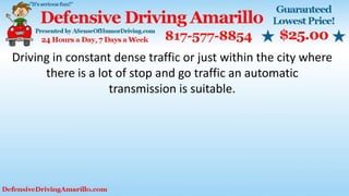 Driving in constant dense traffic or just within the city where
there is a lot of stop and go traffic an automatic
transmission is suitable.
 