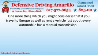 One more thing which you might consider is that if you
travel to Europe as well as rent a vehicle just about every
automobile has a manual transmission.
 