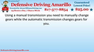 Using a manual transmission you need to manually change
gears while the automatic transmission changes gears for
you.
 