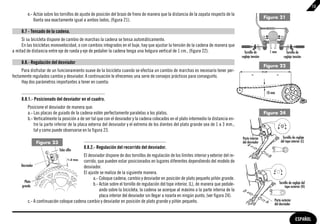 13
        e.- Actúe sobre los tornillos de ajuste de posición del brazo de freno de manera que la distancia de la zapata respecto de la
                                                                                                                                                             Figura 21
            llanta sea exactamente igual a ambos lados, (figura 21).

     8.7 - Tensado de la cadena.
     Si su bicicleta dispone de cambio de marchas la cadena se tensa automáticamente.
     En las bicicletas monovelocidad, o con cambios integrados en el buje, hay que ajustar la tensión de la cadena de manera que
a mitad de distancia entre eje de rueda y eje de pedalier la cadena tenga una holgura vertical de 1 cm., (figura 22).                        Tornillo de       1 mm             Tornillo de
                                                                                                                                           reglaje tensión                    reglaje tensión
     8.8.- Regulación del desviador
                                                                                                                                                             Figura 22
     Para disfrutar de un funcionamiento suave de la bicicleta cuando se efectúa un cambio de marchas es necesario tener per-
fectamente regulados cambio y desviador. A continuación le ofrecemos una serie de consejos prácticos para conseguirlo.                             =                  =
     Hay dos parámetros importantes a tener en cuenta:

                                                                                                                                                              10 mm
     8.8.1.- Posicionado del desviador en el cuadro.
        Posicione el desviador de manera que:
        a.- Las placas de guiado de la cadena estén perfectamente paralelas a los platos.                                                                    Figura 24
        b.- Verticalmente la posición a de ser tal que con el desviador y la cadena colocados en el plato intermedio la distancia en-
            tre la parte inferior de la placa externa del desviador y el extremo de los dientes del plato grande sea de 1 a 3 mm.,
            tal y como puede observarse en la figura 23.
                                                                                                                                           Parte interior                   Tornillo de reglaje
              Figura 23                                                                                                                    del desviador                   del tope interior (L)

                            Tubo sillín
                                           8.8.2.- Regulación del recorrido del desviador.
                                          El desviador dispone de dos tornillos de regulación de los límites interior y exterior del re-
                                          corrido, que pueden estar posicionados en lugares diferentes dependiendo del modelo de
     Desviador                            desviador.
                                          El ajuste se realiza de la siguiente manera.
                                                a.- Coloque cadena, cambio y desviador en posición de plato pequeño piñón grande.
       Plato                                                                                                                                                              Tornillo de reglaje del
     grande                                     b.- Actúe sobre el tornillo de regulación del tope interior, (L), de manera que pedale-                                        tope exterior (H)
                                                    ando sobre la bicicleta, la cadena se acerque al máximo a la parte interna de la
                                                    placa interior del desviador sin llegar a rozarla en ningún punto, (ver figura 24).
          c.- A continuación coloque cadena cambio y desviador en posición de plato grande y piñón pequeño.                                                       Parte exterior
                                                                                                                                                                  del desviador



                                                                                                                                                                                        ESPAÑOL
 