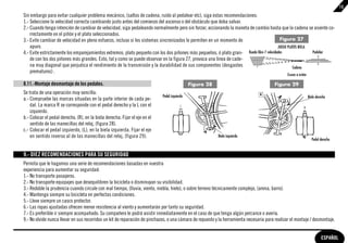 15
Sin embargo para evitar cualquier problema mecánico, (saltos de cadena, ruido al pedalear etc), siga estas recomendaciones:
1.- Seleccione la velocidad correcta cambiando justo antes del comienzo del ascenso o del obstáculo que deba salvar.
2.- Cuando tenga intención de cambiar de velocidad, siga pedaleando normalmente pero sin forzar, accionando la maneta de cambio hasta que la cadena se asiente co-
    rrectamente en el piñón y el plato seleccionados.
3.- Evite cambiar de velocidad en pleno esfuerzo, incluso si los sistemas sincronizados lo permiten en un momento de                       Figura 27
    apuro.                                                                                                                                JUEGO PLATOS BIELA
4.- Evite estrictamente los emparejamientos extremos, plato pequeño con los dos piñones más pequeños, ó plato gran- Rueda libre 7 velocidades                Pedalier
    de con los dos piñones más grandes. Esto, tal y como se puede observar en la figura 27, provoca una línea de cade-
    na muy diagonal que perjudica el rendimiento de la transmisión y la durabilidad de sus componentes (desgastes                                  Cadena
    prematuros) .
                                                                                                                                                Cruces a evitar

8.11.-Montaje desmontaje de los pedales.                                                       Figura 28                                 Figura 29
Se trata de una operación muy sencilla:
                                                                             Pedal izquierdo                                                                      Biela derecha
a.- Compruebe las marcas situadas en la parte interior de cada pe-
    dal. La marca R se corresponde con el pedal derecho y la L con el
    izquierdo.
b.- Colocar el pedal derecho, (R), en la biela derecha. Fijar el eje en el
    sentido de las manecillas del reloj, (figura 28).
c.- Colocar el pedal izquierdo, (L), en la biela izquierda. Fijar el eje
    en sentido inverso al de las manecillas del reloj, (figura 29).                                        Biela izquierda
                                                                                                                                                                    Pedal derecho


9.- DIEZ RECOMENDACIONES PARA SU SEGURIDAD
Permita que le hagamos una serie de recomendaciones basadas en nuestra
experiencia para aumentar su seguridad:
1.- No transporte pasajeros.
2.- No transporte equipajes que desequilibren la bicicleta o disminuyan su visibilidad.
3.- Redoble la prudencia cuando circule con mal tiempo, (lluvia, viento, niebla, hielo), o sobre terreno técnicamente complejo, (arena, barro).
4.- Mantenga siempre su bicicleta en perfectas condiciones.
5.- Lleve siempre un casco protector.
6.- Las ropas ajustadas ofrecen menor resistencia al viento y aumentarán por tanto su seguridad.
7.- Es preferible ir siempre acompañado. Su compañero le podrá asistir inmediatamente en el caso de que tenga algún percance o avería.
9.- No olvide nunca llevar en sus recorridos un kit de reparación de pinchazos, o una cámara de repuesto y la herramienta necesaria para realizar el montaje / desmontaje.


                                                                                                                                                                            ESPAÑOL
 