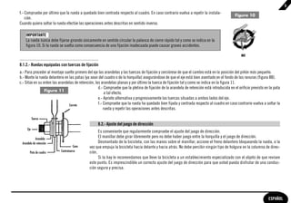 9
f.- Compruebe por último que la rueda a quedado bien centrada respecto al cuadro. En caso contrario vuelva a repetir la instala-
                                                                                                                                              Figura 10
    ción.
Cuando quiera soltar la rueda efectúe las operaciones antes descritas en sentido inverso.

    IMPORTANTE
    La rueda nunca debe fijarse girando únicamente en sentido circular la palanca de cierre rápido tal y como se indica en la
    figura 10. Si la rueda se suelta como consecuencia de una fijación inadecuada puede causar graves accidentes.

                                                                                                                                                  NO

8.1.2.- Ruedas equipadas con tuercas de fijación
a.- Para proceder al montaje suelte primero del eje las arandelas y las tuercas de fijación y cerciórese de que el cambio está en la posición del piñón más pequeño.
b.- Monte la rueda delantera en las patas (ya sean del cuadro o de la horquilla) asegurándose de que el eje está bien asentado en el fondo de las ranuras (figura 8B).
c.- Sitúe en su orden las arandelas de retención, las arandelas planas y por último la tuerca de fijación tal y como se indica en la figura 11.
                                                    d.- Compruebe que la pletina de fijación de la arandela de retención está introducida en el orificio previsto en la pata
                 Figura 11
                                                         a tal efecto.
                                                    e.- Apriete alternativa y progresivamente las tuercas situadas a ambos lados del eje.
                                Carrete             f.- Compruebe que la rueda ha quedado bien fijada y centrada respecto al cuadro en caso contrario vuelva a soltar la
                                                        rueda y repetir las operaciones antes descritas.

           Tuerca
                                                   8.2.- Ajuste del juego de dirección
     Eje
                                                    Es conveniente que regularmente compruebe el ajuste del juego de dirección.
            Arandela
                                                    El manillar debe girar libremente pero no debe haber juego entre la horquilla y el juego de dirección.
 Arandela de retención                              Desmontado de la bicicleta, con las manos sobre el manillar, accione el freno delantero bloqueando la rueda, a la
                                     Cono     vez que empuja la bicicleta hacia delante y hacia atrás. No debe percibir ningún tipo de holgura en la columna de direc-
       Pata de cuadro      Contratuerca       ción.
                                                    Si la hay le recomendamos que lleve la bicicleta a un establecimiento especializado con el objeto de que revisen
                                              este punto. Es imprescindible un correcto ajuste del juego de dirección para que usted pueda disfrutar de una conduc-
                                              ción segura y precisa.




                                                                                                                                                                    ESPAÑOL
 