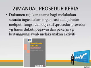 2)MANUAL PROSEDUR KERJA
• Dokumen rujukan utama bagi melakukan
sesuatu tugas dalam organisasi atau jabatan
meliputi fungsi dan objektif ,prosedur-prosedur
yg harus diikuti,pegawai dan pekerja yg
bertanggungjawab melaksanakan aktiviti.
 