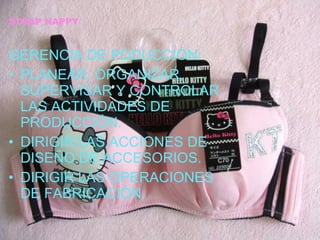 STRAP HAPPY GERENCIA DE PODUCCIÓN: PLANEAR, ORGANIZAR, SUPERVISAR Y CONTROLAR LAS ACTIVIDADES DE PRODUCCIÓN. DIRIGIR LAS ACCIONES DE DISEÑO DE ACCESORIOS. DIRIGIR LAS OPERACIONES DE FABRICACIÓN. 