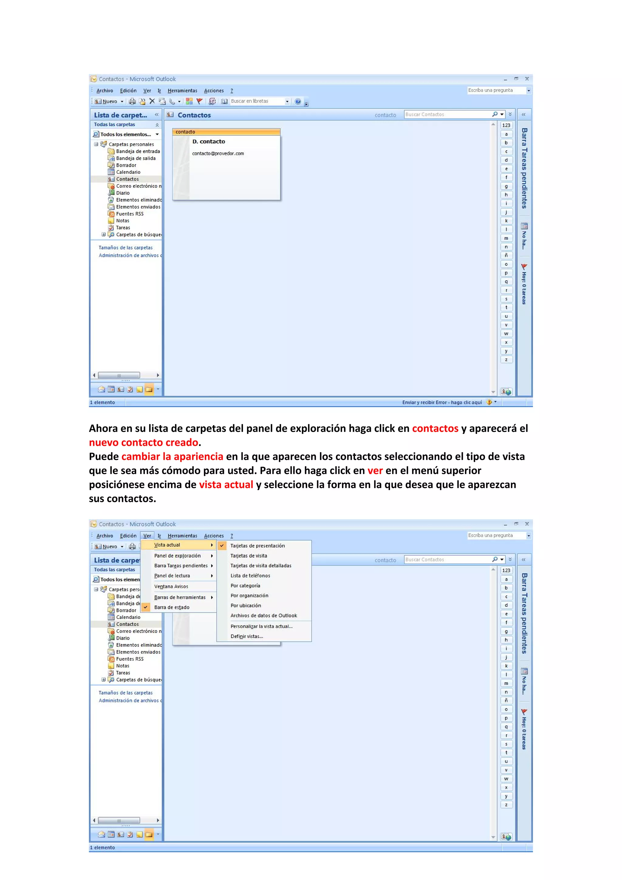  
 
Ahora en su lista de carpetas del panel de exploración haga click en contactos y aparecerá el 
nuevo contacto creado. 
Puede cambiar la apariencia en la que aparecen los contactos seleccionando el tipo de vista 
que le sea más cómodo para usted. Para ello haga click en ver en el menú superior 
posiciónese encima de vista actual y seleccione la forma en la que desea que le aparezcan 
sus contactos. 
 
 
 
