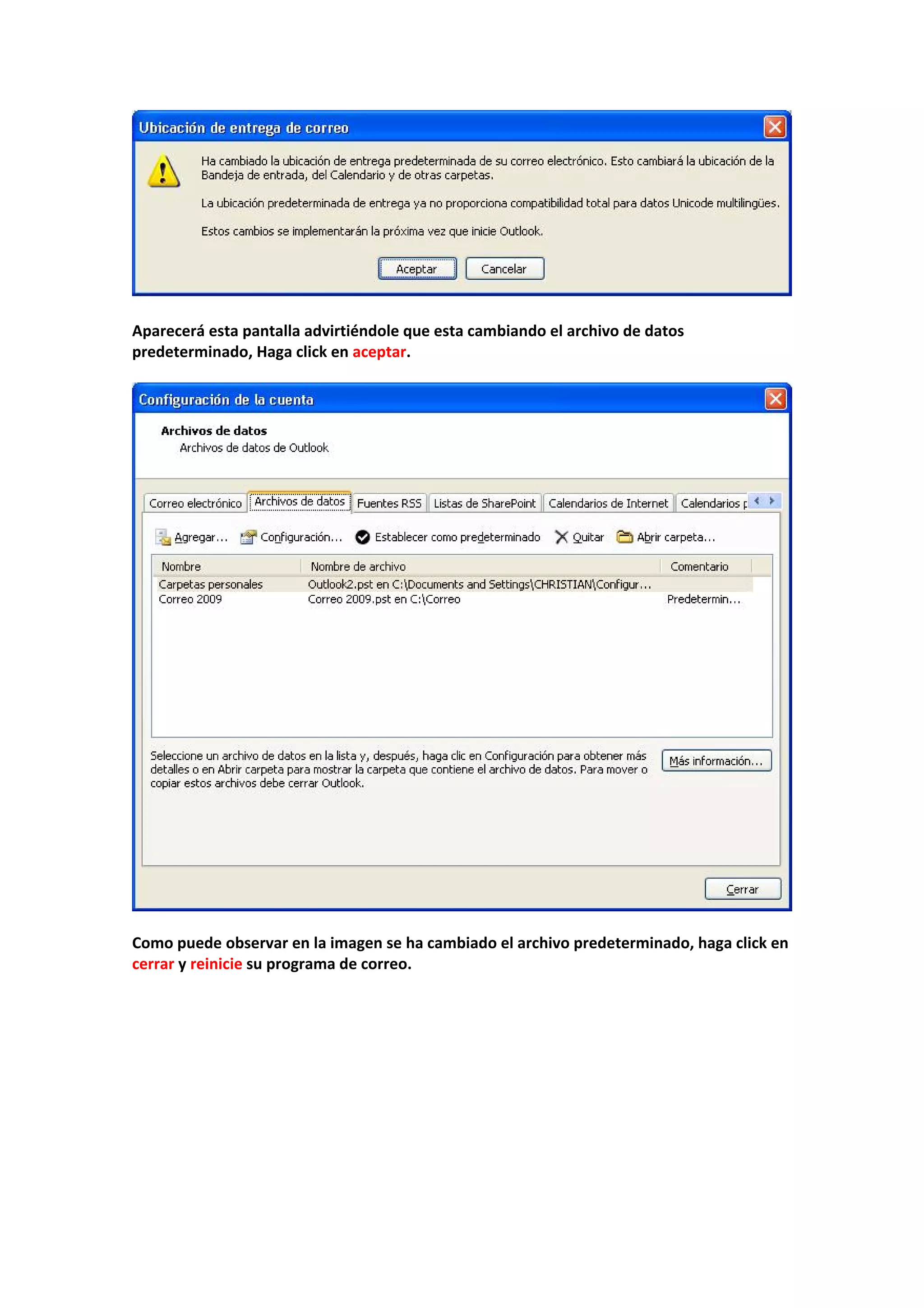  
 
Aparecerá esta pantalla advirtiéndole que esta cambiando el archivo de datos 
predeterminado, Haga click en aceptar. 
 
 
 
Como puede observar en la imagen se ha cambiado el archivo predeterminado, haga click en 
cerrar y reinicie su programa de correo. 
 
 
 
 
 
 
 
 
 
 
 
 
 
 
 