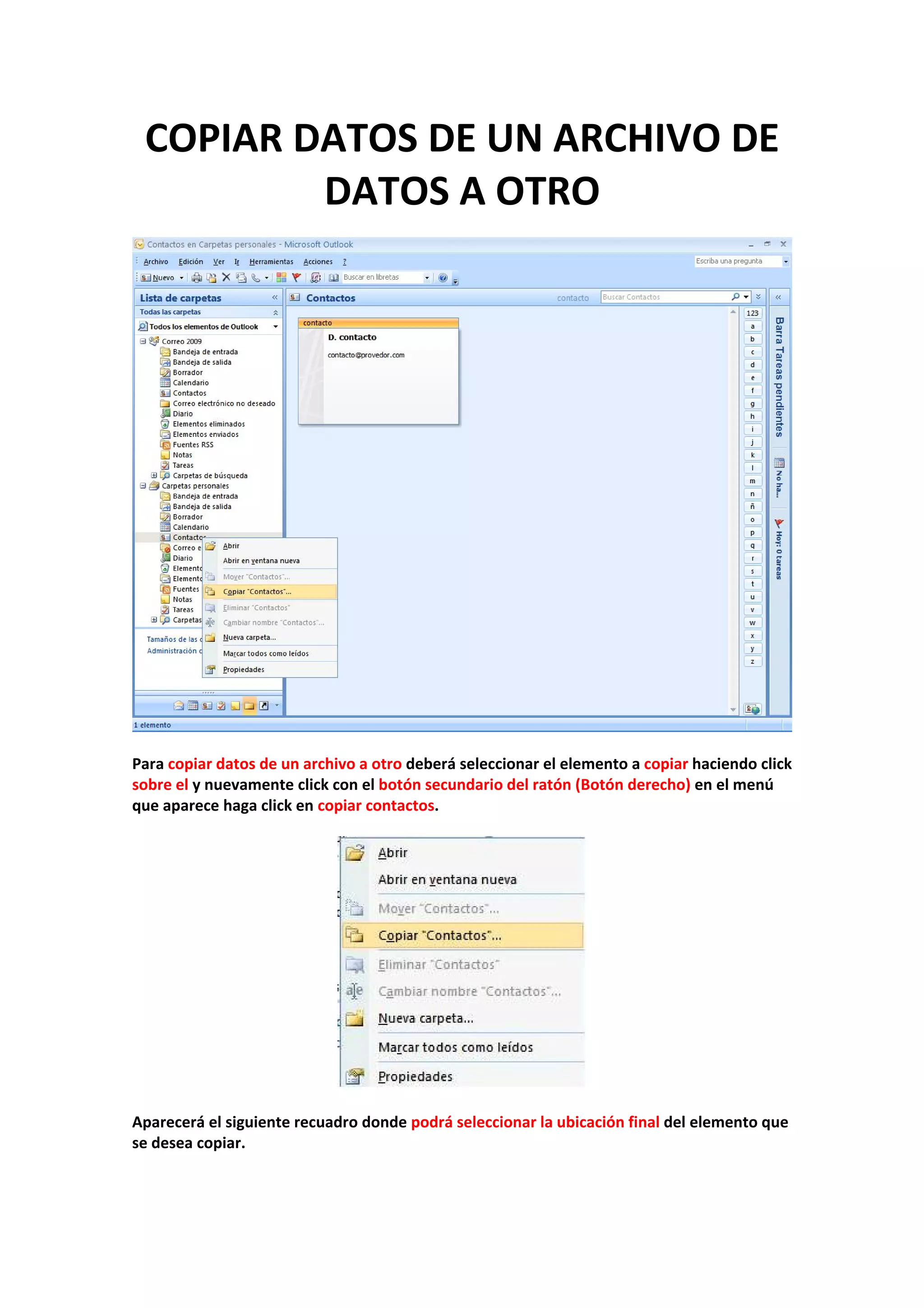 COPIAR DATOS DE UN ARCHIVO DE 
DATOS A OTRO 
 
 
 
Para copiar datos de un archivo a otro deberá seleccionar el elemento a copiar haciendo click 
sobre el y nuevamente click con el botón secundario del ratón (Botón derecho) en el menú 
que aparece haga click en copiar contactos. 
 
 
 
Aparecerá el siguiente recuadro donde podrá seleccionar la ubicación final del elemento que 
se desea copiar. 
 
 
 
 
 
 