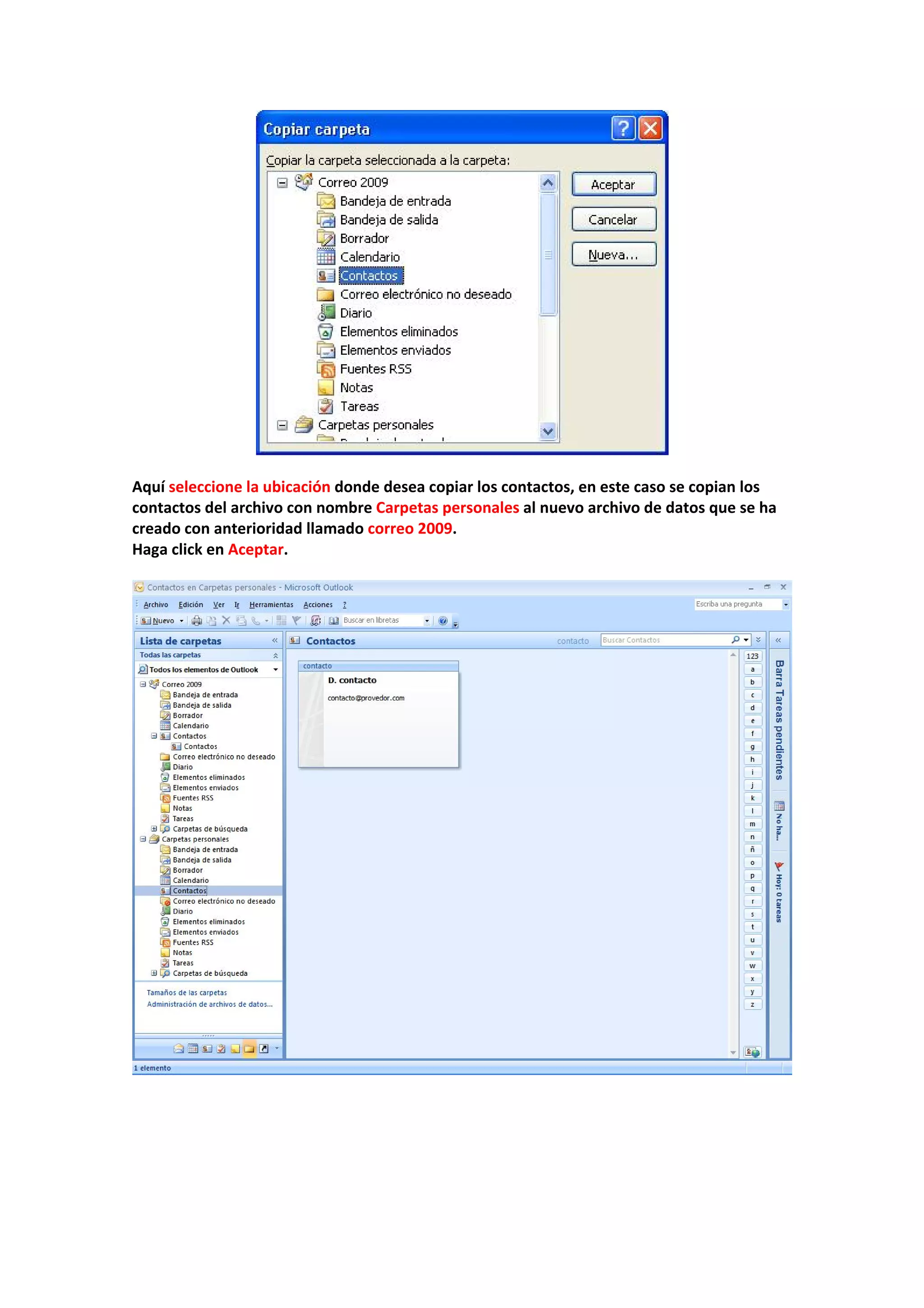 
 
Aquí seleccione la ubicación donde desea copiar los contactos, en este caso se copian los 
contactos del archivo con nombre Carpetas personales al nuevo archivo de datos que se ha 
creado con anterioridad llamado correo 2009. 
Haga click en Aceptar. 
 
 
 
 
 
 
 
 
 
 
 
 