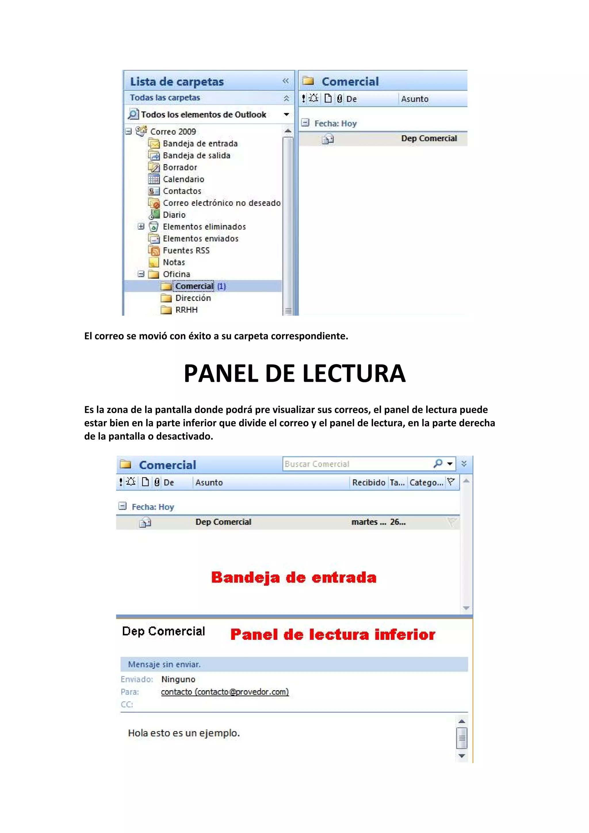  
 
El correo se movió con éxito a su carpeta correspondiente. 
 
PANEL DE LECTURA 
 
Es la zona de la pantalla donde podrá pre visualizar sus correos, el panel de lectura puede 
estar bien en la parte inferior que divide el correo y el panel de lectura, en la parte derecha 
de la pantalla o desactivado. 
 
 
 
 
 
 