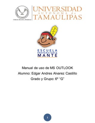 1
Manual de uso de MS OUTLOOK
Alumno: Edgar Andres Alvarez Castillo
Grado y Grupo: 6º “G”
 