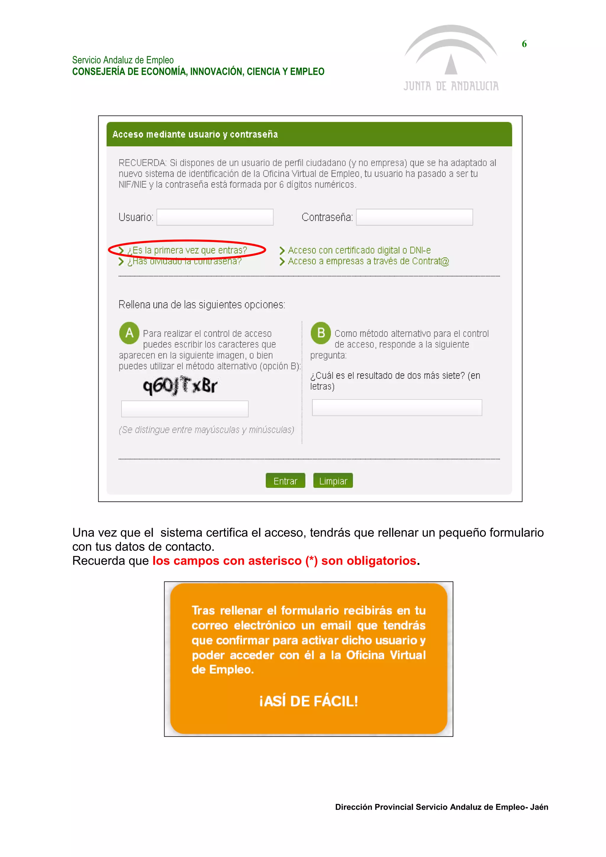 Servicio Andaluz de Empleo
CONSEJERÍA DE ECONOMÍA, INNOVACIÓN, CIENCIA Y EMPLEO
6
Dirección Provincial Servicio Andaluz de Empleo- Jaén
Una vez que el sistema certifica el acceso, tendrás que rellenar un pequeño formulario
con tus datos de contacto.
Recuerda que los campos con asterisco (*) son obligatorios.
!
Entrar
 