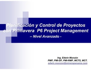 Planificación y Control de Proyectos
con Primavera P6 Project Management
– Nivel Avanzado -
Ing. Edwin Monzón
PMP, PMI-SP, PMI-RMP, MCTS, MCT.
edwin.monzon@minerapanama.com
 