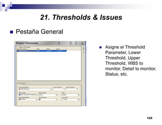 125
Pestaña General
Asigne el Threshold
Parameter, Lower
Threshold, Upper
Threshold, WBS to
monitor, Detail to monitor,
Status, etc.
21. Thresholds & Issues
 