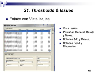 127
Enlace con Vista Issues
Vista Issues
Pestañas General, Details
y Notes.
Botones Add y Delete
Botones Send y
Discussion
21. Thresholds & Issues
 